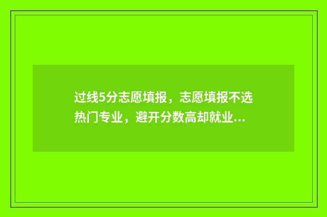 过线5分志愿填报，志愿填报不选热门专业，避开分数高却就业难的专业 过了投档线5分能被录取吗