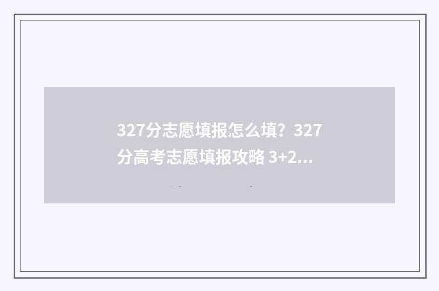 327分志愿填报怎么填？327分高考志愿填报攻略 3+2高考志愿