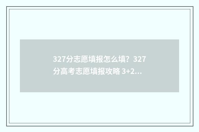327分志愿填报怎么填？327分高考志愿填报攻略 3+2高考志愿