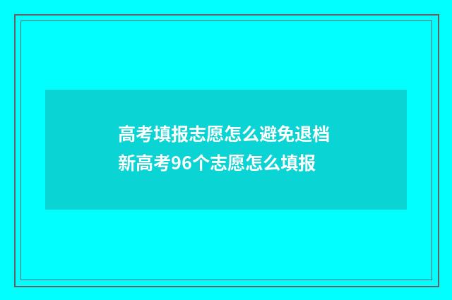 高考填报志愿怎么避免退档 新高考96个志愿怎么填报