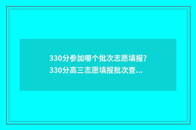 330分参加哪个批次志愿填报？330分高三志愿填报批次查询 330分参加哪个批次考试