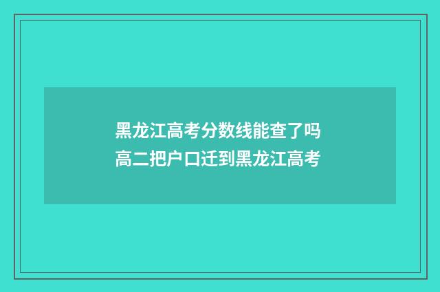 黑龙江高考分数线能查了吗 高二把户口迁到黑龙江高考