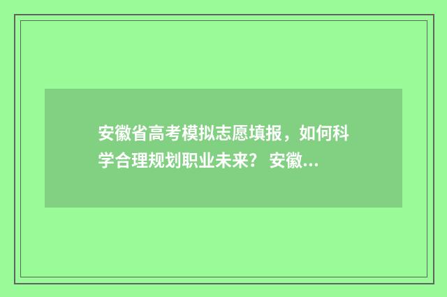 安徽省高考模拟志愿填报，如何科学合理规划职业未来？ 安徽省高考模拟填报