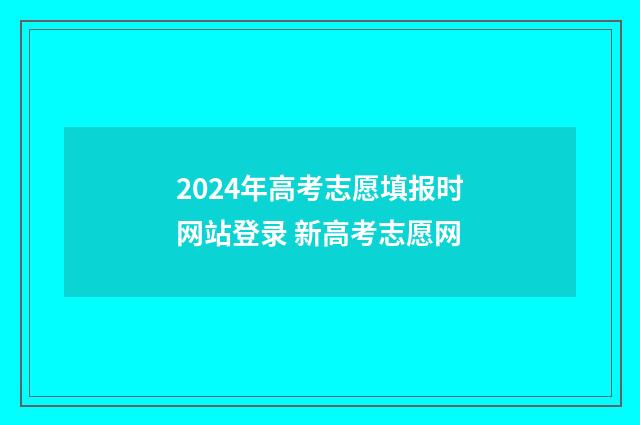 2024年高考志愿填报时网站登录 新高考志愿网
