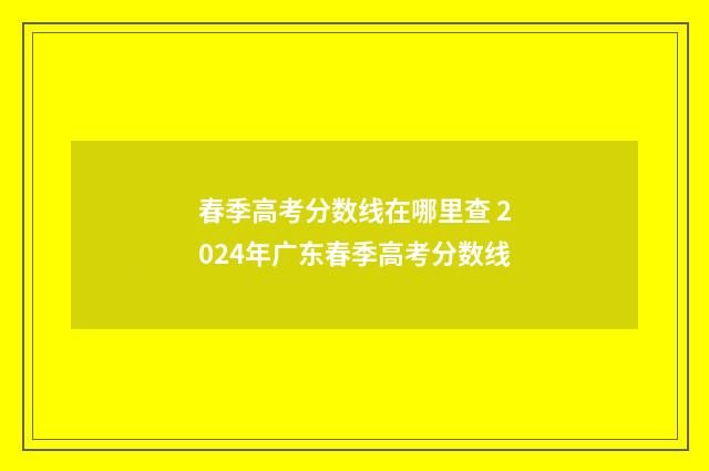 春季高考分数线在哪里查 2024年广东春季高考分数线