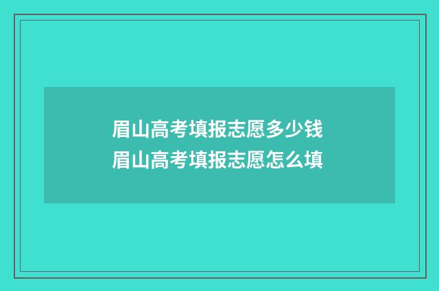 眉山高考填报志愿多少钱 眉山高考填报志愿怎么填