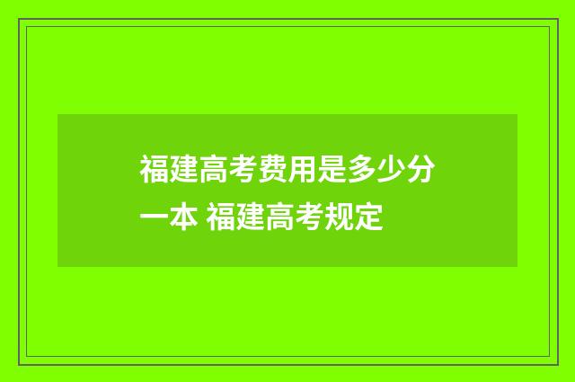 福建高考费用是多少分一本 福建高考规定