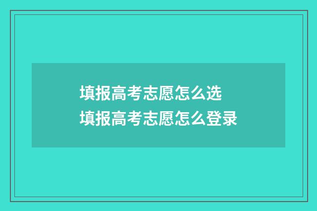 填报高考志愿怎么选 填报高考志愿怎么登录