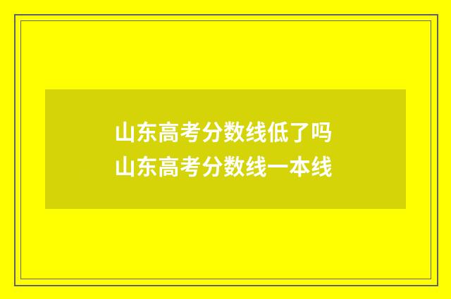 山东高考分数线低了吗 山东高考分数线一本线