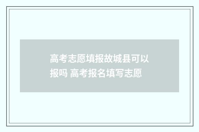 高考志愿填报故城县可以报吗 高考报名填写志愿