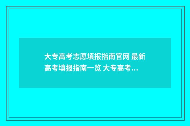大专高考志愿填报指南官网 最新高考填报指南一览 大专高考志愿填报指南