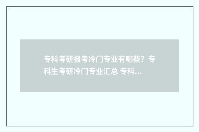 专科考研报考冷门专业有哪些?专科生考研冷门专业汇总 专科考研报考学校有限制吗