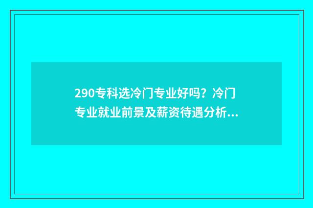 290专科选冷门专业好吗？冷门专业就业前景及薪资待遇分析 专科冷门专业最新排名