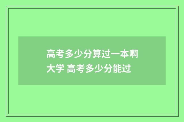 高考多少分算过一本啊大学 高考多少分能过