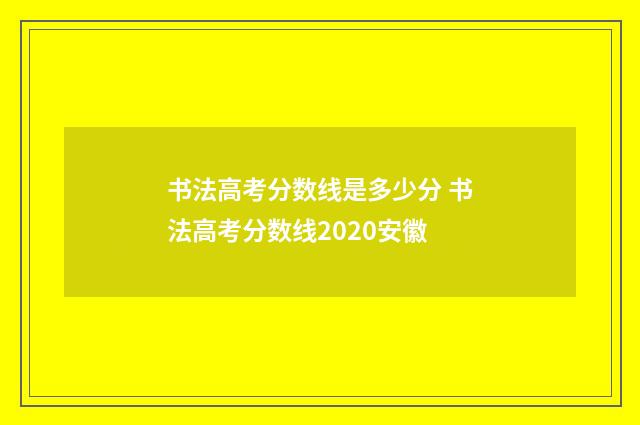 书法高考分数线是多少分 书法高考分数线2020安徽