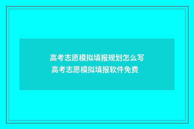 高考志愿模拟填报规划怎么写 高考志愿模拟填报软件免费