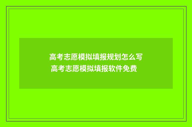 高考志愿模拟填报规划怎么写 高考志愿模拟填报软件免费