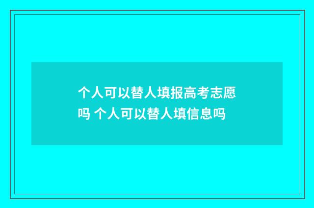 个人可以替人填报高考志愿吗 个人可以替人填信息吗