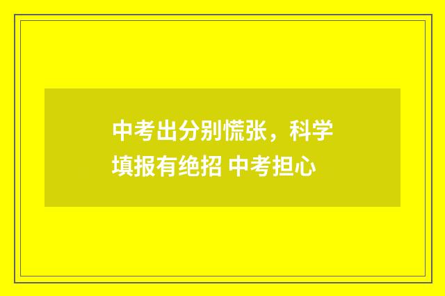中考出分别慌张，科学填报有绝招 中考担心