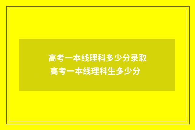 高考一本线理科多少分录取 高考一本线理科生多少分