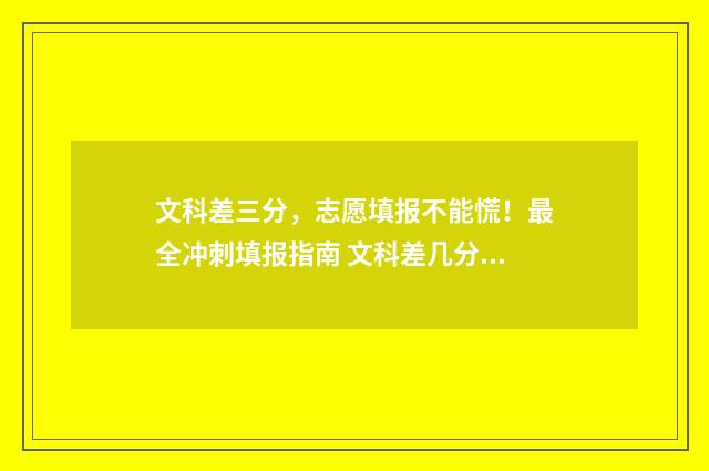 文科差三分,志愿填报不能慌!最全冲刺填报指南 文科差几分上二本有办法上二本校吗