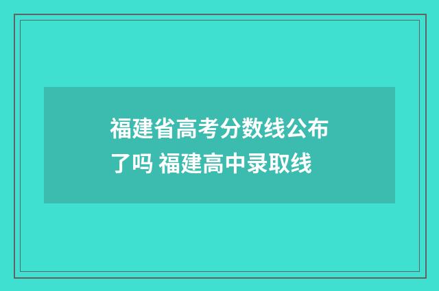 福建省高考分数线公布了吗 福建高中录取线
