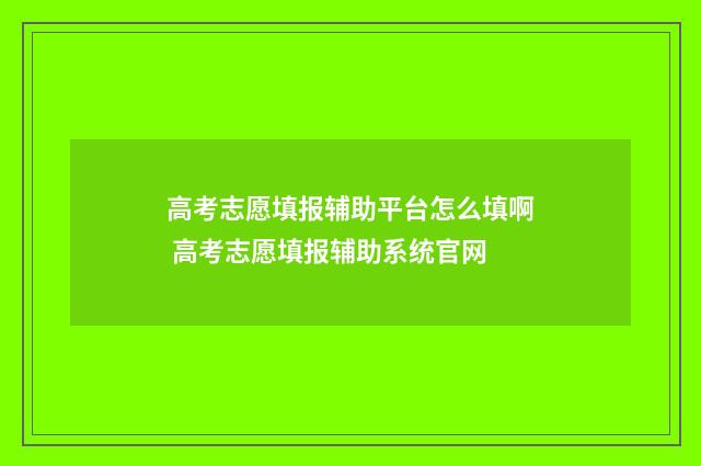 高考志愿填报辅助平台怎么填啊 高考志愿填报辅助系统官网