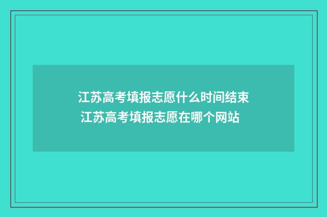 江苏高考填报志愿什么时间结束 江苏高考填报志愿在哪个网站