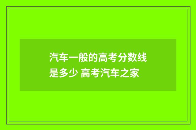 汽车一般的高考分数线是多少 高考汽车之家