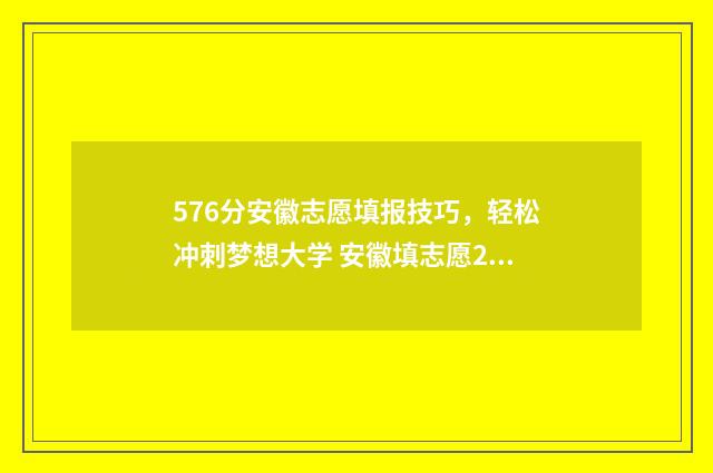 576分安徽志愿填报技巧，轻松冲刺梦想大学 安徽填志愿2021