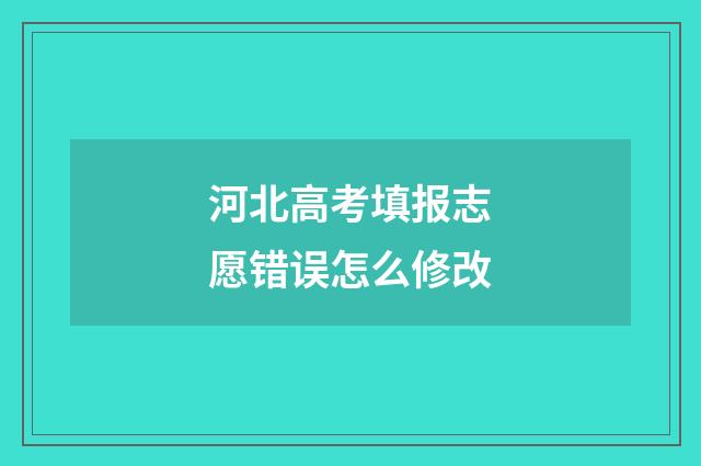 河北高考填报志愿错误怎么修改