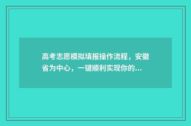 高考志愿模拟填报操作流程，安徽省为中心，一键顺利实现你的梦想！ 高考志愿模拟填报安徽