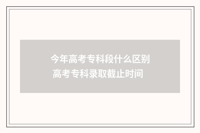 今年高考专科段什么区别 高考专科录取截止时间