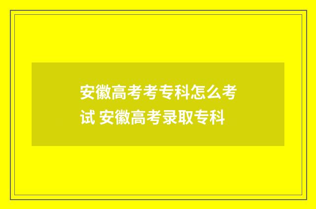 安徽高考考专科怎么考试 安徽高考录取专科
