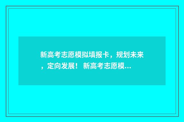 新高考志愿模拟填报卡,规划未来,定向发展! 新高考志愿模拟填报用填吗