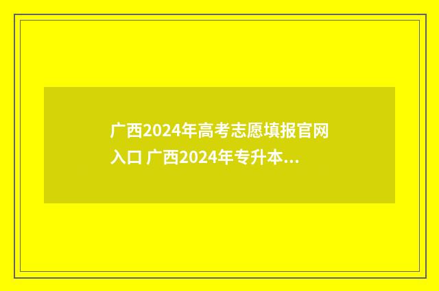 广西2024年高考志愿填报官网入口 广西2024年专升本最新政策