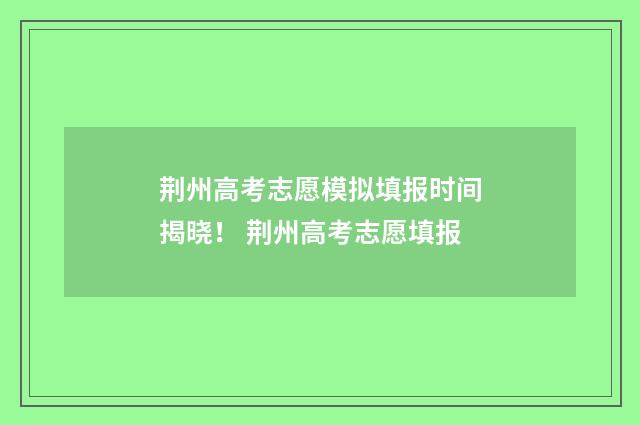 荆州高考志愿模拟填报时间揭晓！ 荆州高考志愿填报