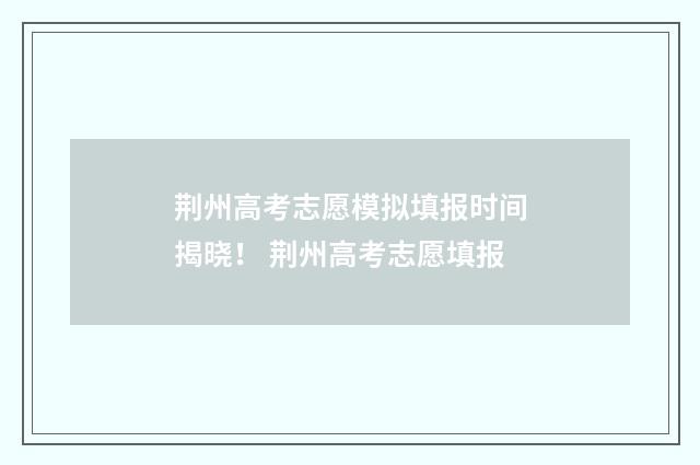荆州高考志愿模拟填报时间揭晓! 荆州高考志愿填报