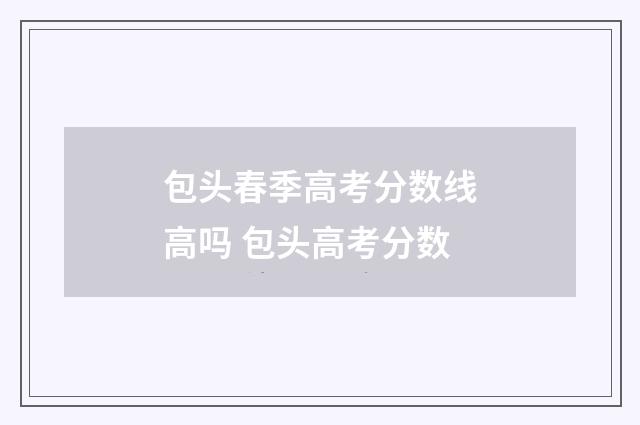 包头春季高考分数线高吗 包头高考分数