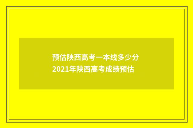 预估陕西高考一本线多少分 2021年陕西高考成绩预估
