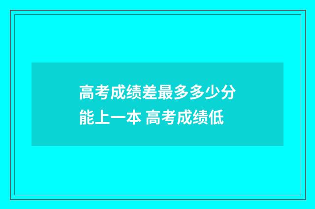 高考成绩差最多多少分能上一本 高考成绩低