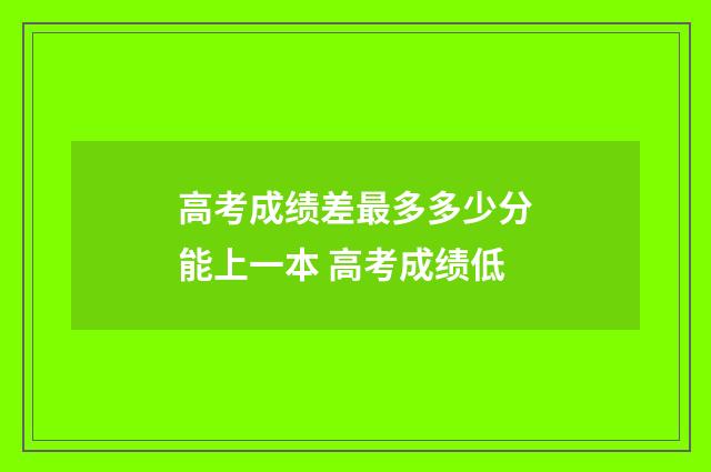 高考成绩差最多多少分能上一本 高考成绩低