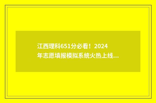江西理科651分必看!2024年志愿填报模拟系统火热上线 江西省理科615分排多少名