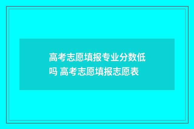 高考志愿填报专业分数低吗 高考志愿填报志愿表
