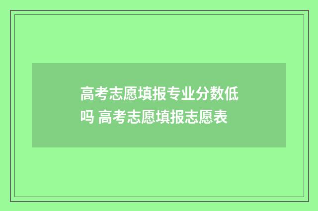 高考志愿填报专业分数低吗 高考志愿填报志愿表