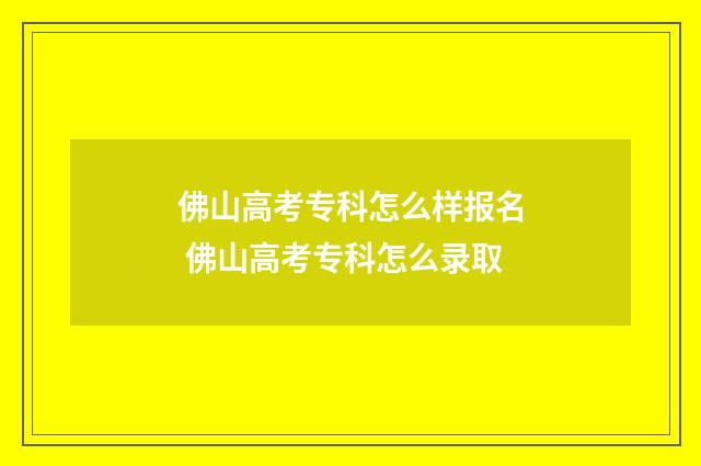 佛山高考专科怎么样报名 佛山高考专科怎么录取