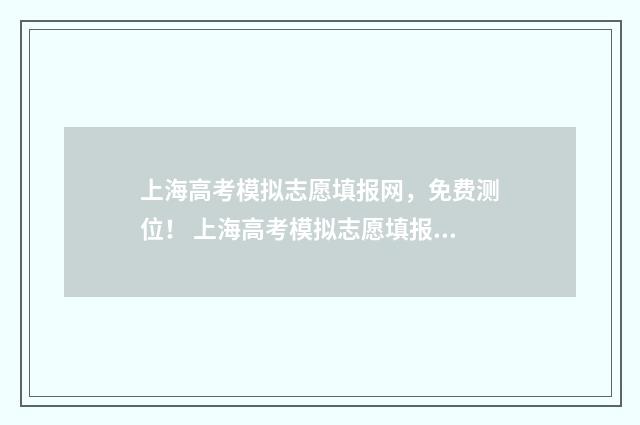 上海高考模拟志愿填报网，免费测位！ 上海高考模拟志愿填报怎么填报