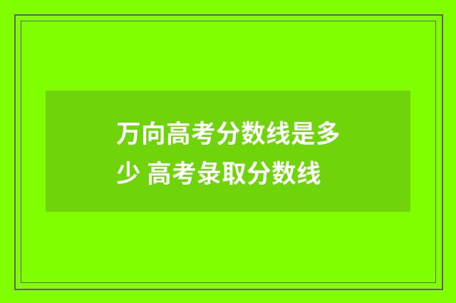 万向高考分数线是多少 高考彔取分数线