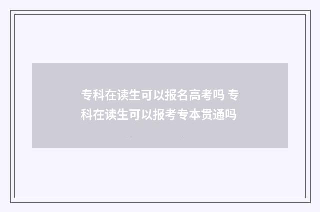 专科在读生可以报名高考吗 专科在读生可以报考专本贯通吗