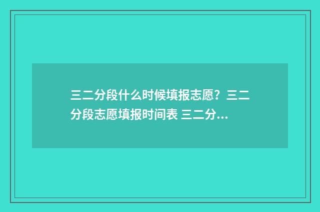 三二分段什么时候填报志愿？三二分段志愿填报时间表 三二分段什么时候报名